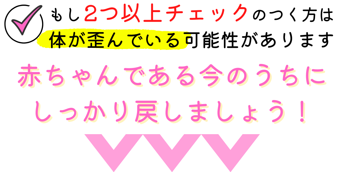 もしも2つ以上チェックのつく方は、赤ちゃんの体がゆがんでいる可能性があります。今のうちにしっかり戻しましょう！